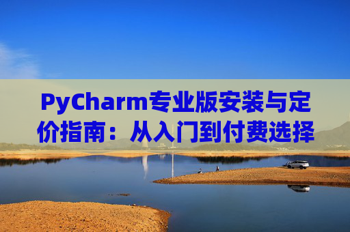 PyCharm专业版安装与定价指南：从入门到付费选择